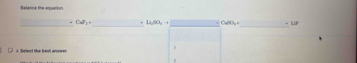 Balance the equation.
__
_
CaF_2+
CaSO_4+
Li_2SO_4 _LiF
4. Select the best answer.
1
2