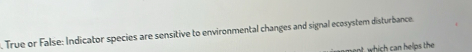 True or False: Indicator species are sensitive to environmental changes and signal ecosystem disturbance. 
anment, which can helps the