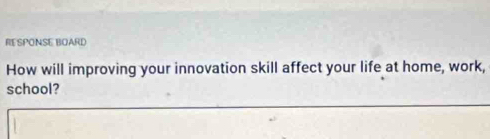 RESPONSE BOARD 
How will improving your innovation skill affect your life at home, work, 
school?