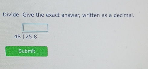 Divide. Give the exact answer, written as a decimal.
beginarrayr □  48encloselongdiv 25.8endarray
Submit