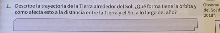 Describe la trayectoria de la Tierra alrededor del Sol. ¿Qué forma tiene la órbita y Observa 
cómo afecta esto a la distancia entre la Tierra y el Sol a lo largo del año? del Sol d 
2018''