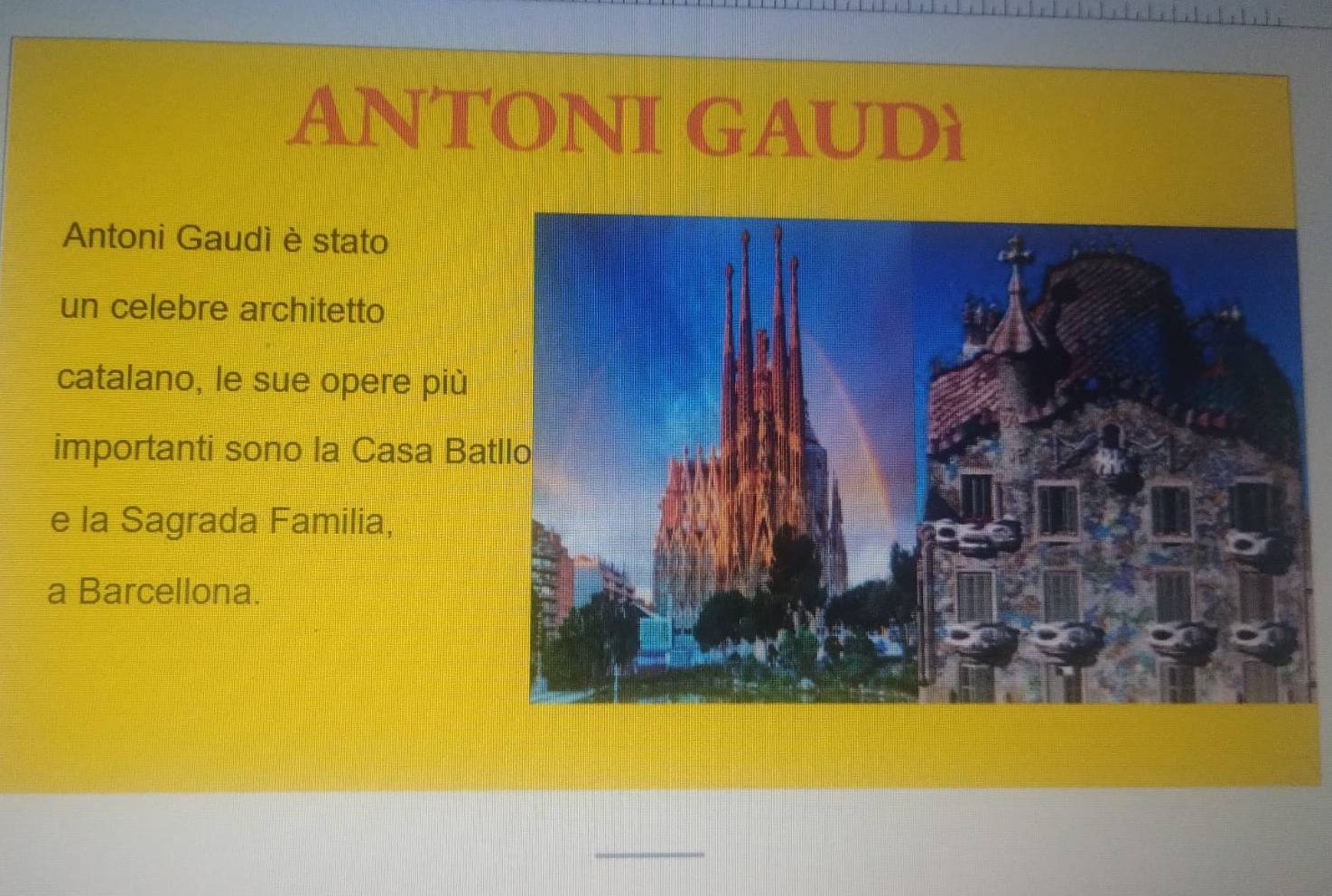 ANTONI GAUDì 
Antoni Gaudì è stato 
un celebre architetto 
catalano, le sue opere più 
importanti sono la Casa Bat 
e la Sagrada Familia, 
a Barcellona. 
_