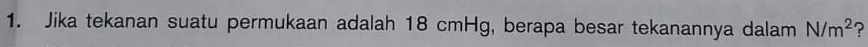Jika tekanan suatu permukaan adalah 18 cmHg, berapa besar tekanannya dalam N/m^2 ?