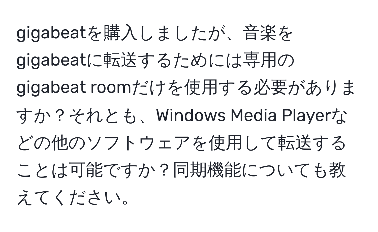 gigabeatを購入しましたが、音楽をgigabeatに転送するためには専用のgigabeat roomだけを使用する必要がありますか？それとも、Windows Media Playerなどの他のソフトウェアを使用して転送することは可能ですか？同期機能についても教えてください。