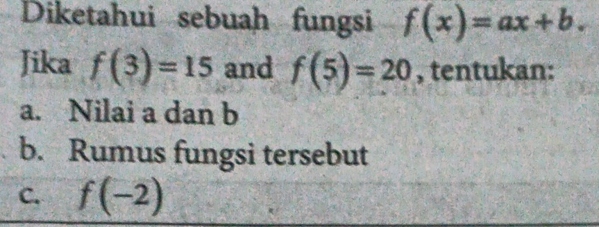 Diketahui sebuah fungsi f(x)=ax+b. 
Jika f(3)=15 and f(5)=20 , tentukan:
a. Nilai a dan b
b. Rumus fungsi tersebut
C. f(-2)