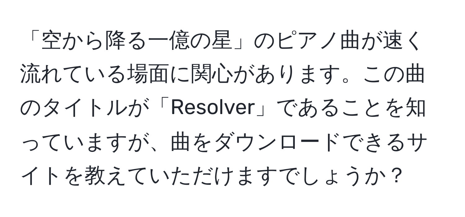 「空から降る一億の星」のピアノ曲が速く流れている場面に関心があります。この曲のタイトルが「Resolver」であることを知っていますが、曲をダウンロードできるサイトを教えていただけますでしょうか？