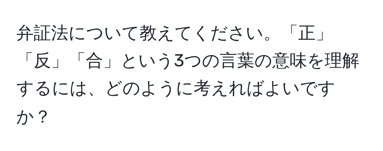 弁証法について教えてください。「正」「反」「合」という3つの言葉の意味を理解するには、どのように考えればよいですか？