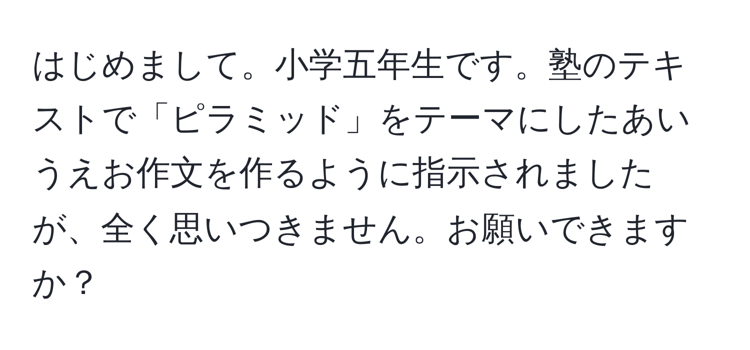 はじめまして。小学五年生です。塾のテキストで「ピラミッド」をテーマにしたあいうえお作文を作るように指示されましたが、全く思いつきません。お願いできますか？