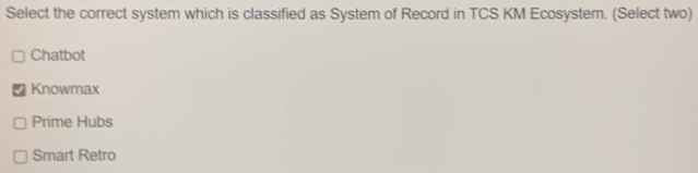 Select the correct system which is classified as System of Record in TCS KM Ecosystem. (Select two)
Chatbot
Knowmax
Prime Hubs
Smart Retro