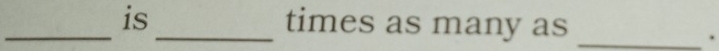 is _times as many as_ 
.