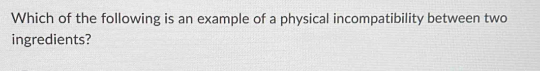 Which of the following is an example of a physical incompatibility between two 
ingredients?