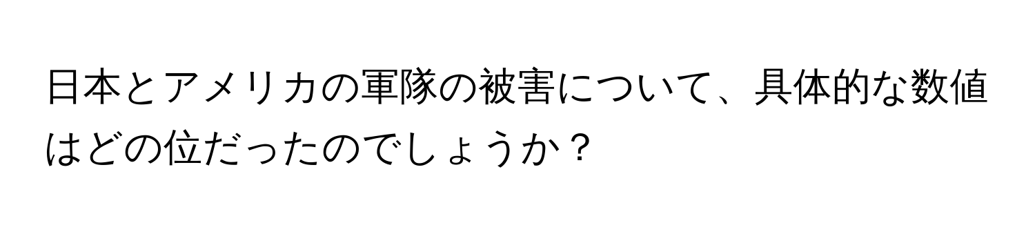 日本とアメリカの軍隊の被害について、具体的な数値はどの位だったのでしょうか？