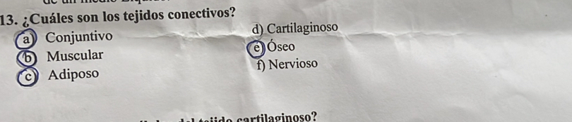 ¿Cuáles son los tejidos conectivos?
a Conjuntivo d) Cartilaginoso
b Muscular e)Óseo
c Adiposo f) Nervioso
aril ginoso?