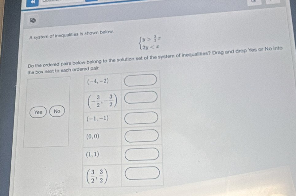 «
A system of inequalities is shown below.
beginarrayl y> 3/2 x 2y
Do the ordered pairs below belong to the solution set of the system of inequalities? Drag and drop Yes or No into
the box next to each or
Yes No