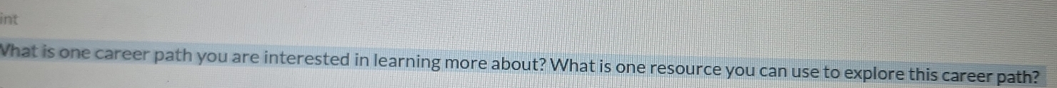 int 
What is one career path you are interested in learning more about? What is one resource you can use to explore this career path?