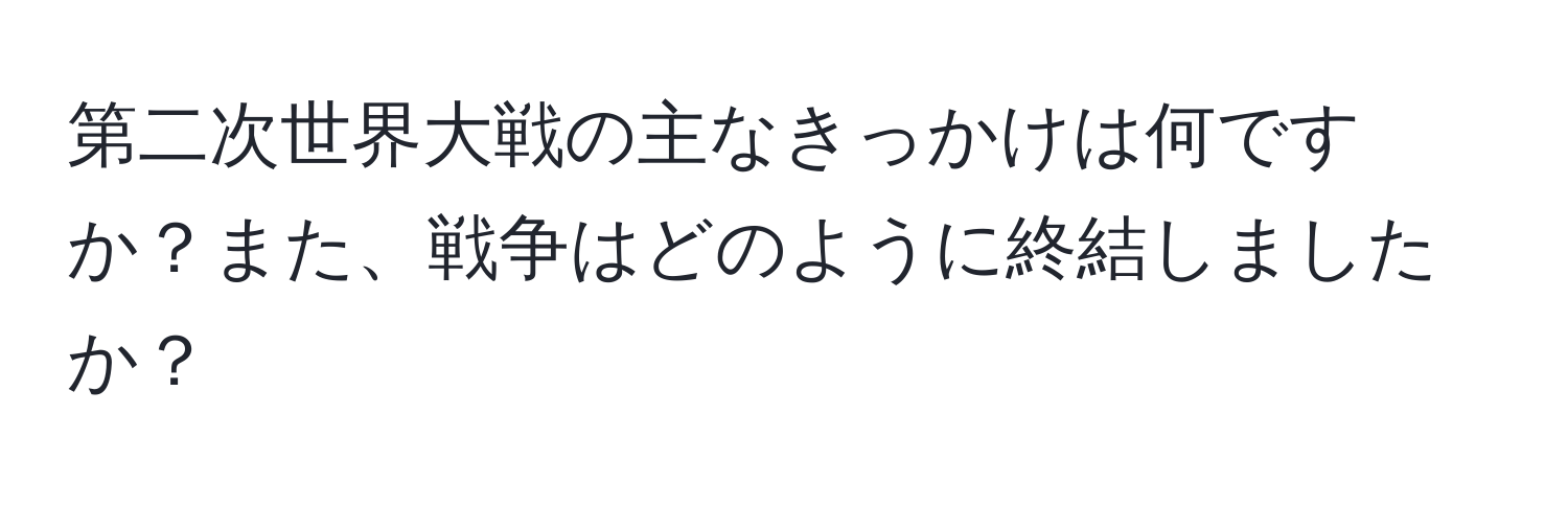 第二次世界大戦の主なきっかけは何ですか？また、戦争はどのように終結しましたか？