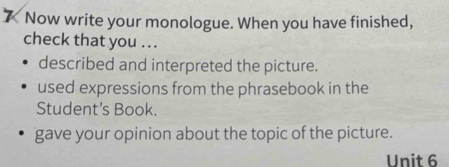 Now write your monologue. When you have finished, 
check that you ... 
described and interpreted the picture. 
used expressions from the phrasebook in the 
Student’s Book. 
gave your opinion about the topic of the picture. 
Unit 6