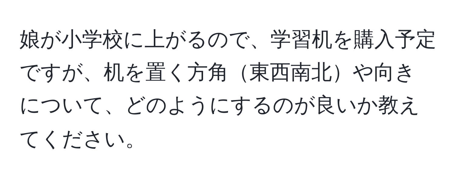 娘が小学校に上がるので、学習机を購入予定ですが、机を置く方角東西南北や向きについて、どのようにするのが良いか教えてください。