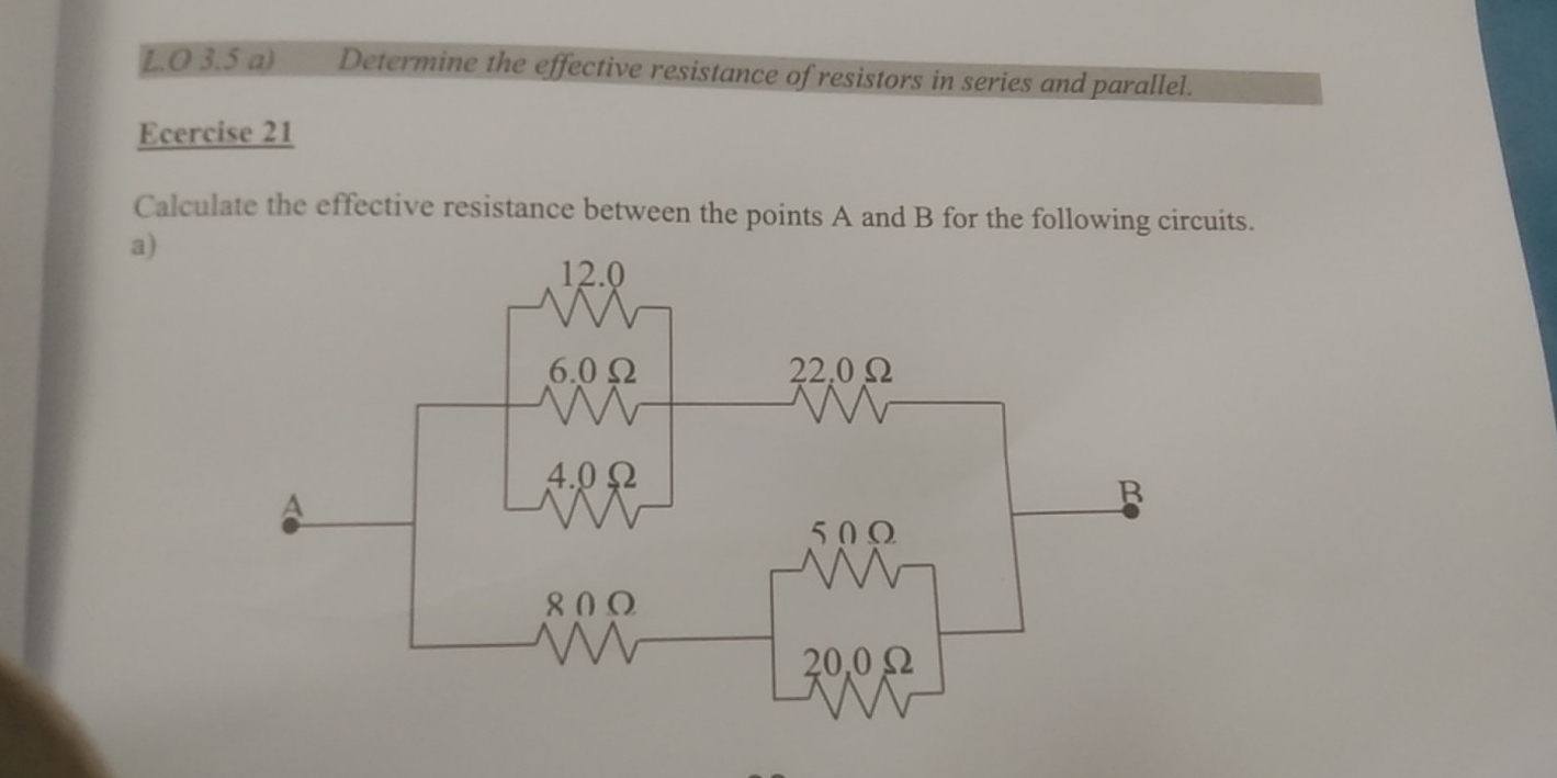 3.5 a) Determine the effective resistance of resistors in series and parallel. 
Ecercise 21 
Calculate the effective resistance between the points A and B for the following circuits. 
a)