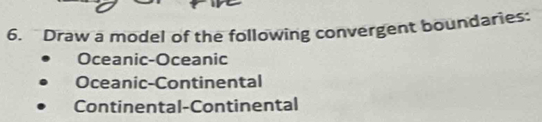 Draw a model of the following convergent boundaries:
Oceanic-Oceanic
Oceanic-Continental
Continental-Continental