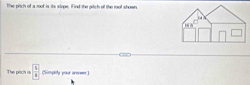 The pitch of a roof is its slope. Find the pitch of the roof shown. 
The pitch is  5/8 . (Simplify your answer.)