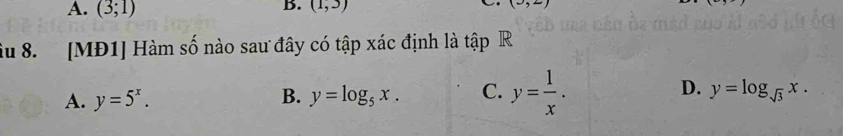 A. (3;1)
B. (1,3)
x=3
ầu 8. [MĐ1] Hàm số nào sau đây có tập xác định là tập R
A. y=5^x. B. y=log _5x. C. y= 1/x . D. y=log _sqrt(3)x.