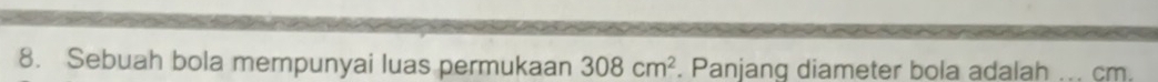 Sebuah bola mempunyai luas permukaan 308cm^2. Panjang diameter bola adalah .. cm.