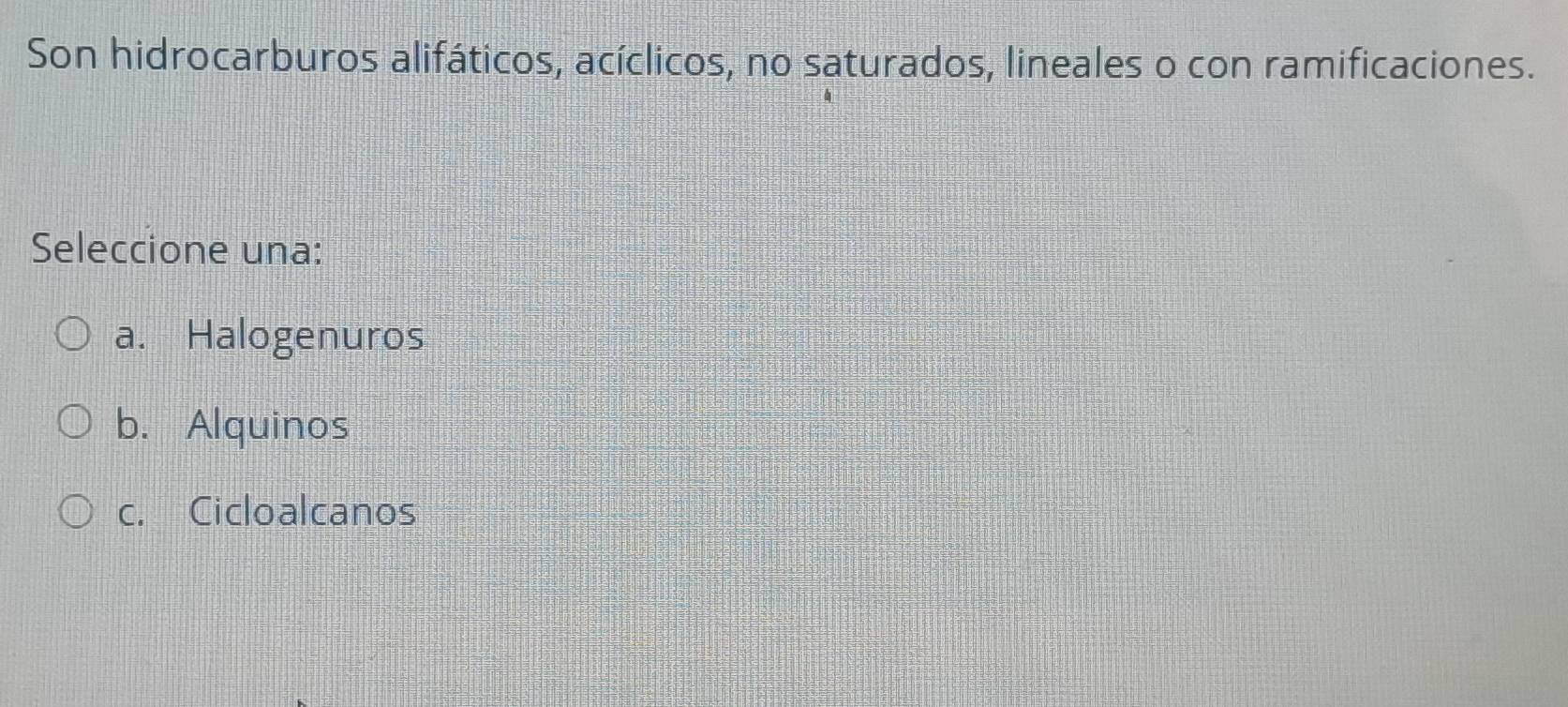 Son hidrocarburos alifáticos, acíclicos, no saturados, lineales o con ramificaciones.
Seleccione una:
a. Halogenuros
b. Alquinos
c. Cicloalcanos