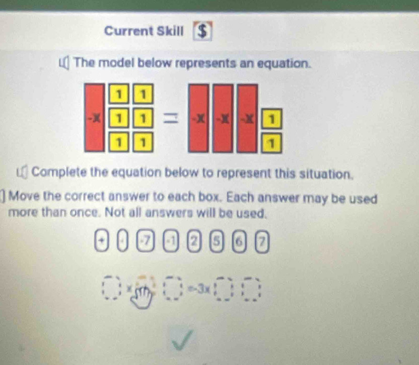 Current Skill 
The model below represents an equation. 
Complete the equation below to represent this situation, 
Move the correct answer to each box. Each answer may be used 
more than once. Not all answers will be used. 
+
2 5 6 7
□ ;)=(_ (_ )□ =3* _ □ 