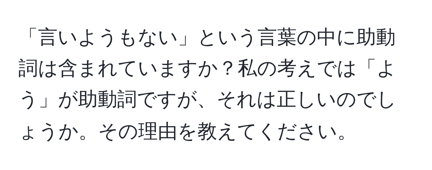 「言いようもない」という言葉の中に助動詞は含まれていますか？私の考えでは「よう」が助動詞ですが、それは正しいのでしょうか。その理由を教えてください。