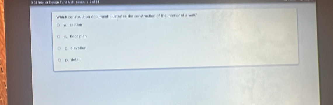 nterior Design Fund Arch basics / 9 of 14
Which construction document illustrates the construction of the interior of a wall?
A. section
B. floor plan
C. elevation
D. detail