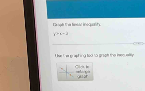 Graph the linear inequality.
y>x-3
Use the graphing tool to graph the inequality. 
Click to 
enlarge 
graph