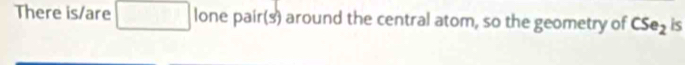 There is/are lone pair(s) around the central atom, so the geometry of CSe_2 is