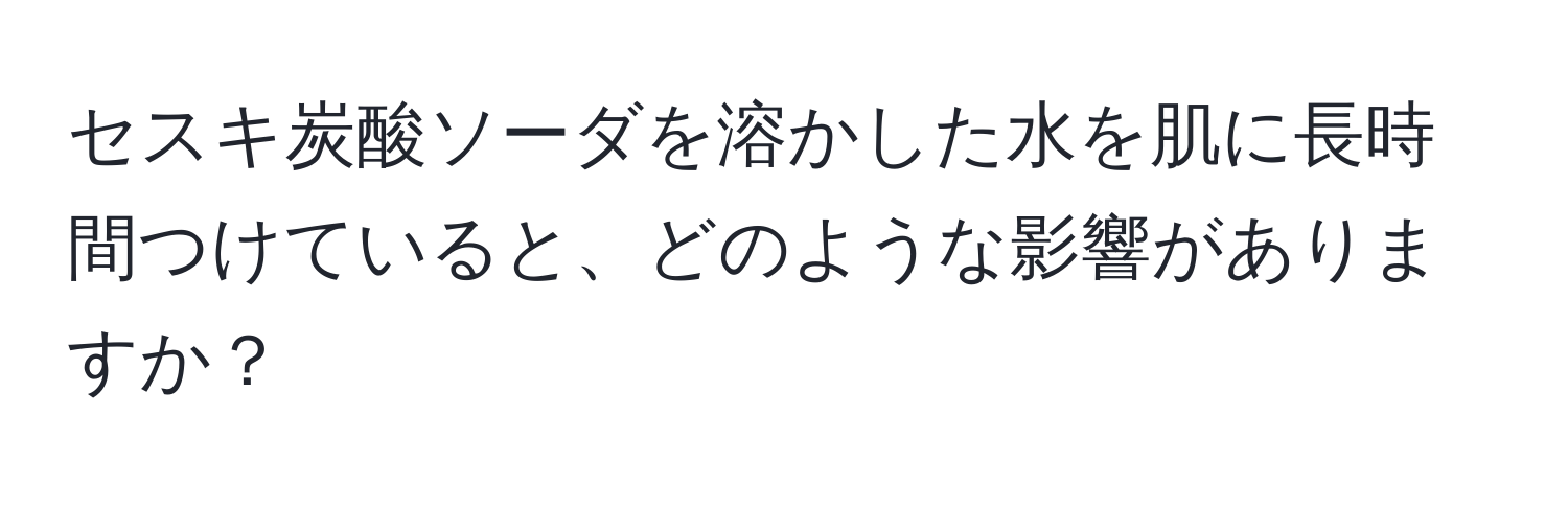 セスキ炭酸ソーダを溶かした水を肌に長時間つけていると、どのような影響がありますか？