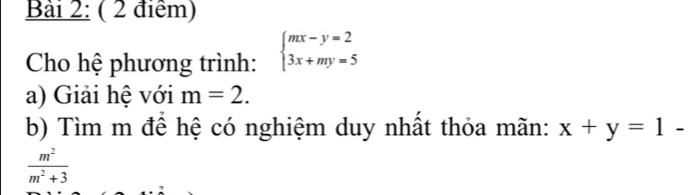 Cho hệ phương trình: beginarrayl mx-y=2 3x+my=5endarray.
a) Giải hệ với m=2. 
b) Tìm m để hệ có nghiệm duy nhất thỏa mãn: x+y=1-
 m^2/m^2+3 