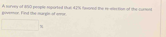 A survey of 850 people reported that 42% favored the re-election of the current 
governor. Find the margin of error.
□ %