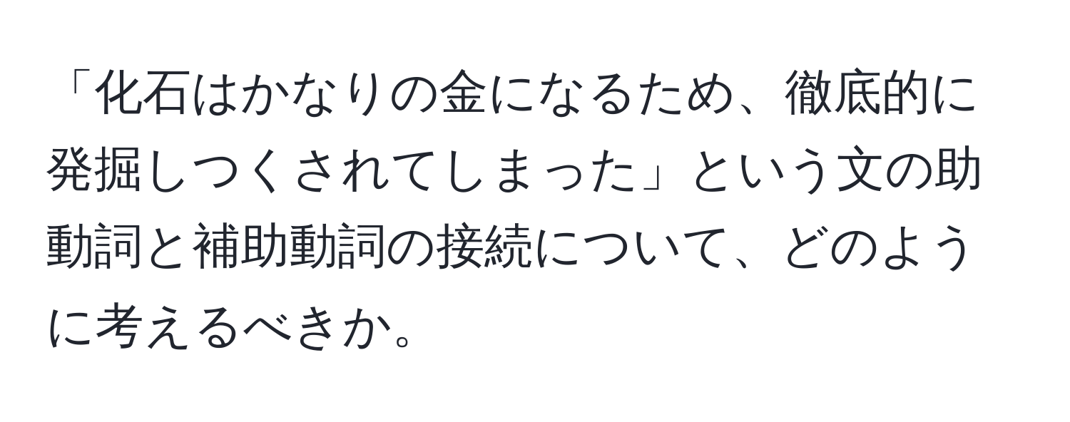 「化石はかなりの金になるため、徹底的に発掘しつくされてしまった」という文の助動詞と補助動詞の接続について、どのように考えるべきか。