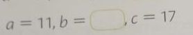 a=11, b=□ , c=17