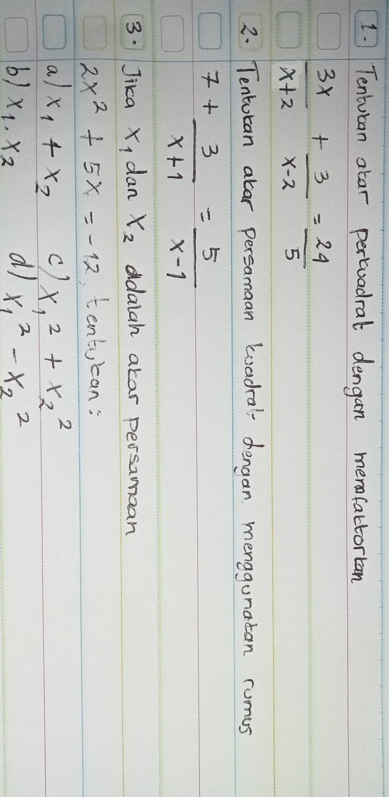 Tentucan atar pertuadral dengan merfactortan
 3x/x+2 + 3/x-2 = 24/5 
2. Tentocan alar persamaan Loadral dengan menggunatan rumes
7+ 3/x+1 = 5/x-1 
3. Jika x_1 dan x_2 ddalah akar persamaan
2x^2+5x=-12 tentcan: 
a x_1+x_2 c) x_1^(2+x_2^2
di 
b) x_1)· x_2 x^2_1-x_2^2