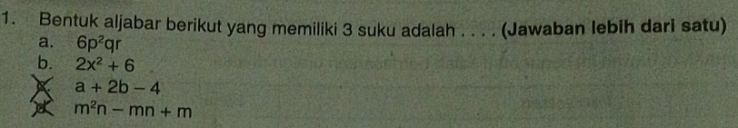 Bentuk aljabar berikut yang memiliki 3 suku adalah . . . . (Jawaban lebih dari satu)
a. 6p^2qr
b. 2x^2+6
a+2b-4
m^2n-mn+m