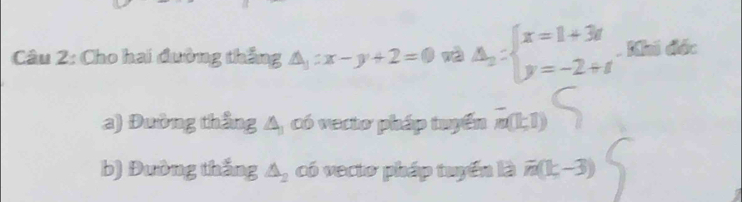 Cho hai đường thắng △ _1:x-y+2=0 nà Delta _2:beginarrayl x=1+3i y=-2+iendarray.. Khi đốc
a) Đường thắng A, có vecto pháp tuyển m(1;1)
b) Đường thắng △ _2 có vecto pháp tuyển là overline n(k-3)