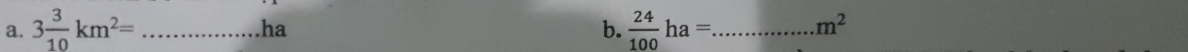 3 3/10 km^2= _  24/100 ha= _ 
ha
b.
m^2