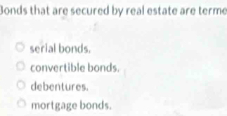 Bonds that are secured by real estate are terme
serial bonds.
convertible bonds.
debentures.
mortgage bonds.