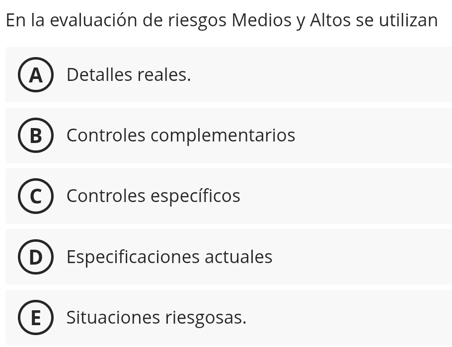 En la evaluación de riesgos Medios y Altos se utilizan
A Detalles reales.
B  Controles complementarios
Controles específicos
Especificaciones actuales
Situaciones riesgosas.