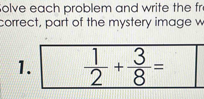 Solve each problem and write the fr 
correct, part of the mystery image w 
1.
 1/2 + 3/8 =