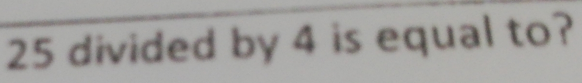 25 divided by 4 is equal to?