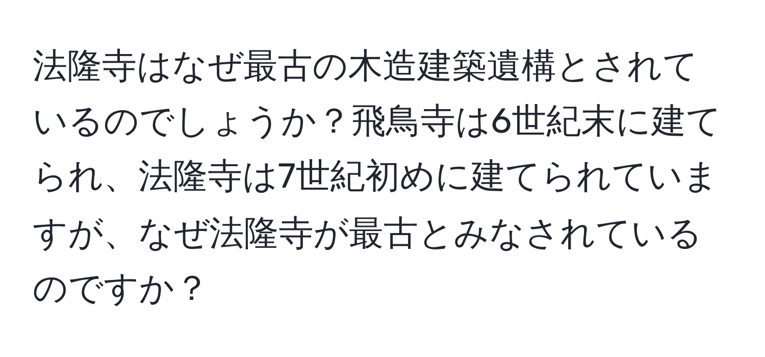 法隆寺はなぜ最古の木造建築遺構とされているのでしょうか？飛鳥寺は6世紀末に建てられ、法隆寺は7世紀初めに建てられていますが、なぜ法隆寺が最古とみなされているのですか？