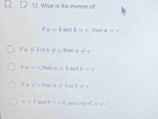 What is the inverse of:
If a=b and b=c , then a=c
If a!= b or b!= c , then a!= c
If a=c then a=b and b=c
Hf a!= c then a!= b or b!= c
a=b and b=cif , and only if, a=c