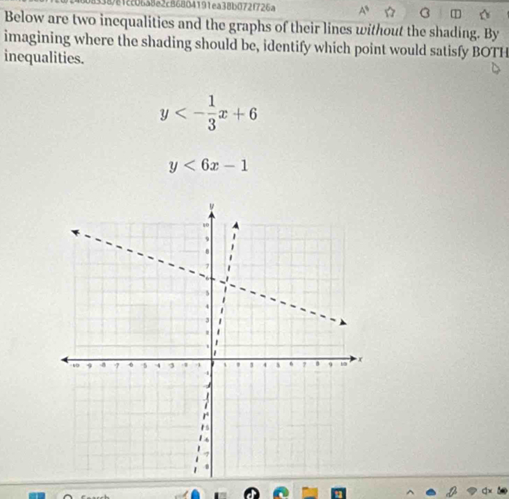 38781cc06a8e2c86804191ea38b072f726a
Below are two inequalities and the graphs of their lines without the shading. By
imagining where the shading should be, identify which point would satisfy BOTH
inequalities.
y<- 1/3 x+6
y<6x-1</tex>