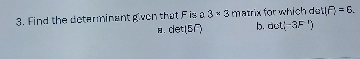 Find the determinant given that F is a 3* 3 matrix for which de (F)=6.
a. det(5F) b. det (-3F^(-1))